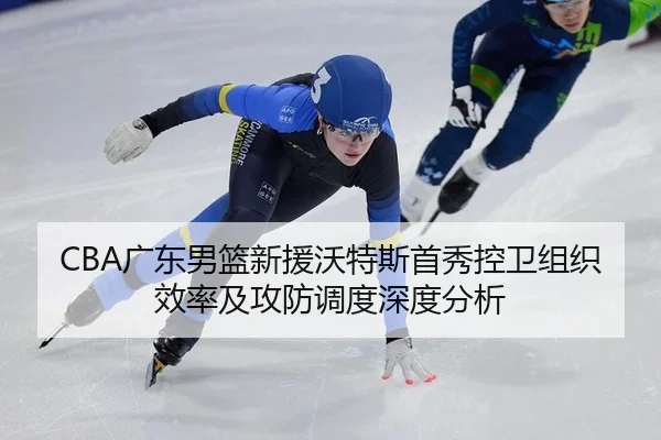 CBA广东男篮新援沃特斯首秀控卫组织效率及攻防调度深度分析