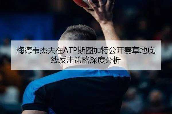 梅德韦杰夫在ATP斯图加特公开赛草地底线反击策略深度分析