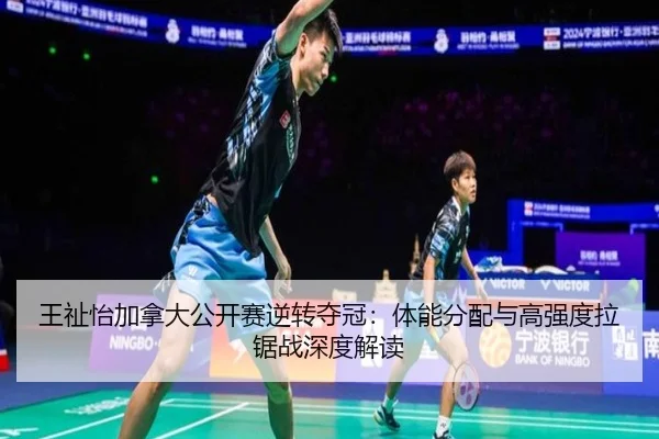 王祉怡加拿大公开赛逆转夺冠：体能分配与高强度拉锯战深度解读