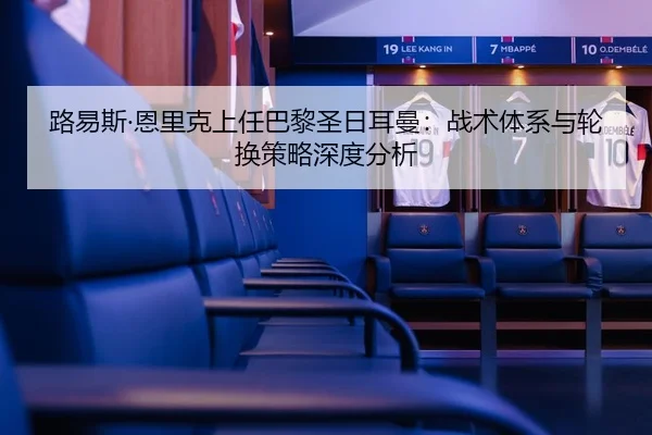 路易斯·恩里克上任巴黎圣日耳曼：战术体系与轮换策略深度分析