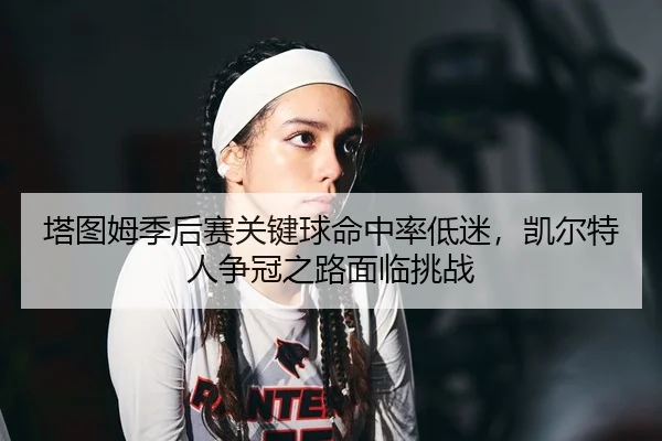 塔图姆季后赛关键球命中率低迷，凯尔特人争冠之路面临挑战